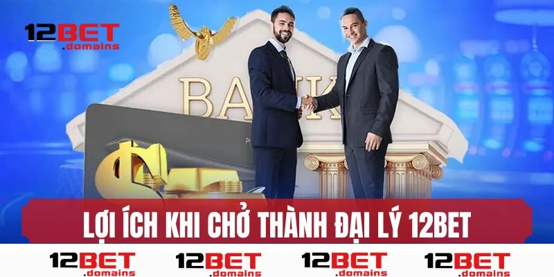 Lợi ích khi trở thành đại lý 12bet